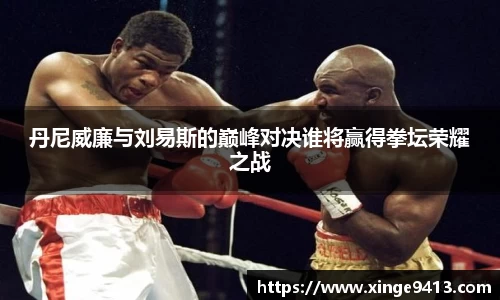 丹尼威廉与刘易斯的巅峰对决谁将赢得拳坛荣耀之战