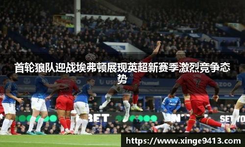 首轮狼队迎战埃弗顿展现英超新赛季激烈竞争态势